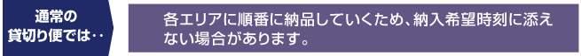 各エリアに順番に納品していくため、納入希望時刻に添え
ない場合があります。