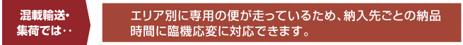 エリア別に専用の便が走っているため、納入先ごとの納品
時間に臨機応変に対応できます。